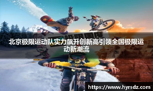 北京极限运动队实力飙升创新高引领全国极限运动新潮流