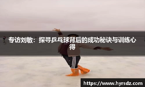专访刘敏：探寻乒乓球背后的成功秘诀与训练心得