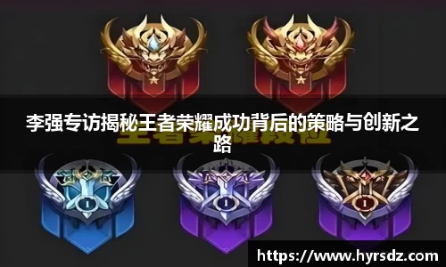 李强专访揭秘王者荣耀成功背后的策略与创新之路