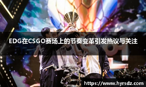 EDG在CSGO赛场上的节奏变革引发热议与关注
