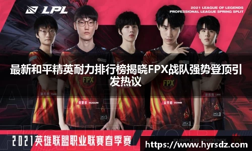 最新和平精英耐力排行榜揭晓FPX战队强势登顶引发热议