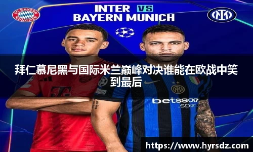 拜仁慕尼黑与国际米兰巅峰对决谁能在欧战中笑到最后
