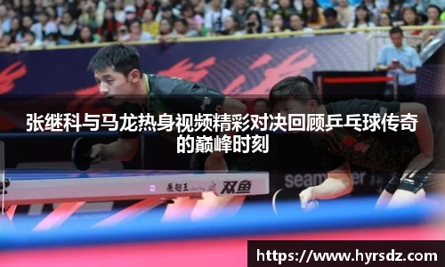 张继科与马龙热身视频精彩对决回顾乒乓球传奇的巅峰时刻