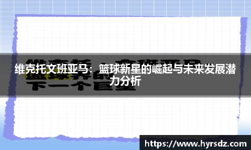 维克托文班亚马：篮球新星的崛起与未来发展潜力分析