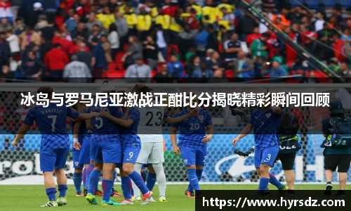 冰岛与罗马尼亚激战正酣比分揭晓精彩瞬间回顾
