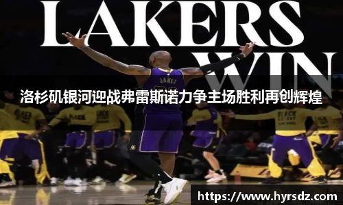 洛杉矶银河迎战弗雷斯诺力争主场胜利再创辉煌