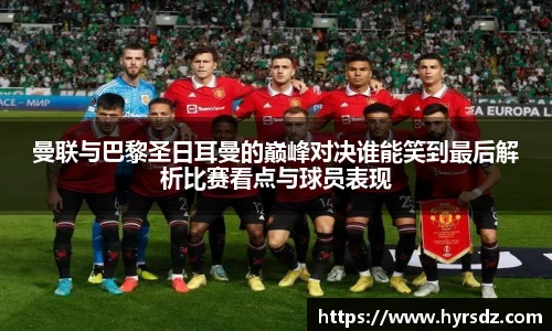 曼联与巴黎圣日耳曼的巅峰对决谁能笑到最后解析比赛看点与球员表现