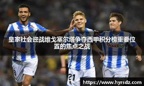 皇家社会迎战维戈塞尔塔争夺西甲积分榜重要位置的焦点之战