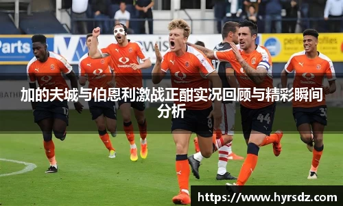 加的夫城与伯恩利激战正酣实况回顾与精彩瞬间分析