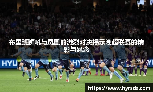 布里班狮吼与凤凰的激烈对决揭示澳超联赛的精彩与悬念