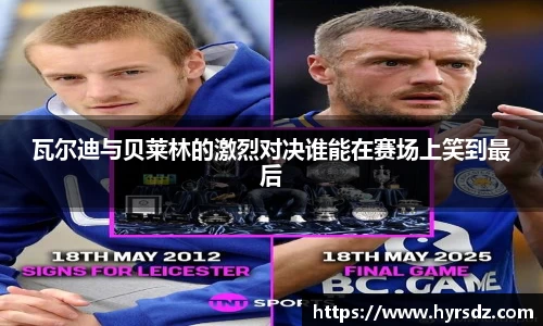 瓦尔迪与贝莱林的激烈对决谁能在赛场上笑到最后