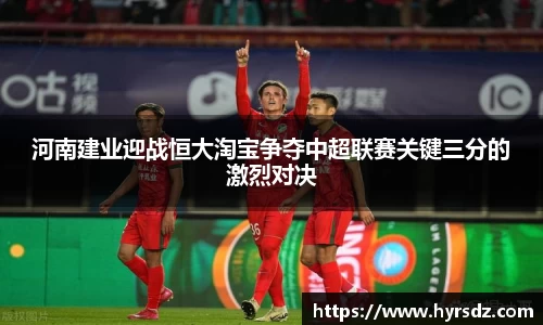 河南建业迎战恒大淘宝争夺中超联赛关键三分的激烈对决