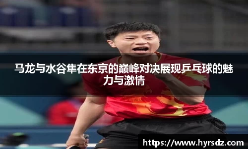 马龙与水谷隼在东京的巅峰对决展现乒乓球的魅力与激情