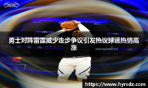 勇士对阵雷霆威少走步争议引发热议球迷热情高涨