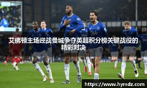 艾佛顿主场迎战曼城争夺英超积分榜关键战役的精彩对决