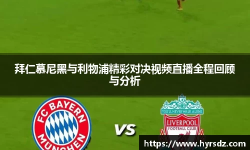拜仁慕尼黑与利物浦精彩对决视频直播全程回顾与分析