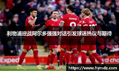 利物浦迎战阿尔多强强对话引发球迷热议与期待