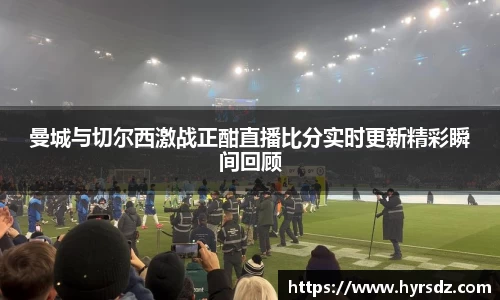 曼城与切尔西激战正酣直播比分实时更新精彩瞬间回顾