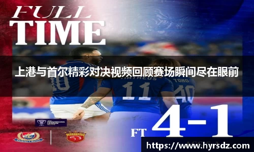 上港与首尔精彩对决视频回顾赛场瞬间尽在眼前