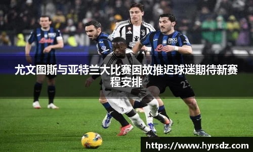 尤文图斯与亚特兰大比赛因故推迟球迷期待新赛程安排