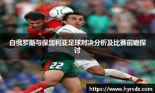 白俄罗斯与保加利亚足球对决分析及比赛前瞻探讨