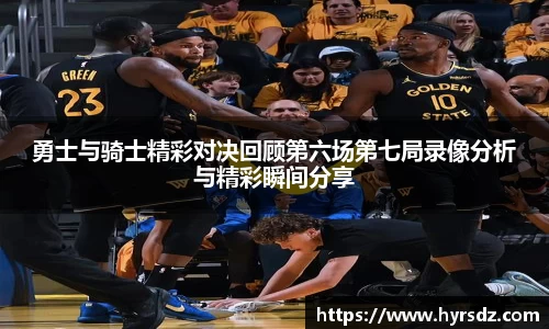勇士与骑士精彩对决回顾第六场第七局录像分析与精彩瞬间分享