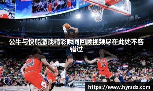 公牛与快船激战精彩瞬间回顾视频尽在此处不容错过