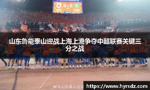 山东鲁能泰山迎战上海上港争夺中超联赛关键三分之战