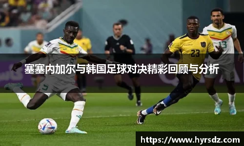 塞塞内加尔与韩国足球对决精彩回顾与分析