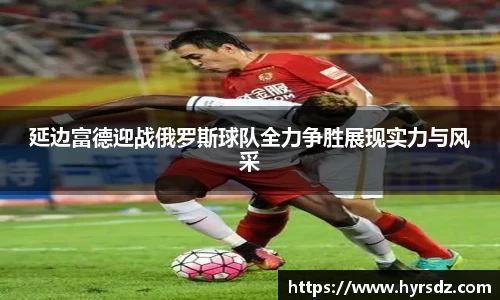 延边富德迎战俄罗斯球队全力争胜展现实力与风采