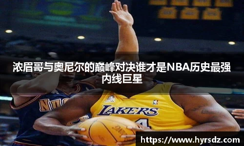 浓眉哥与奥尼尔的巅峰对决谁才是NBA历史最强内线巨星