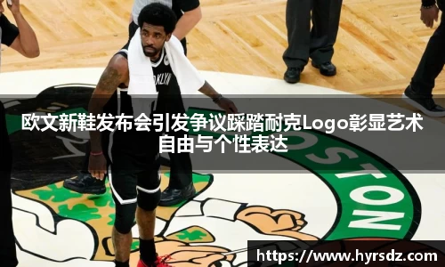 欧文新鞋发布会引发争议踩踏耐克Logo彰显艺术自由与个性表达