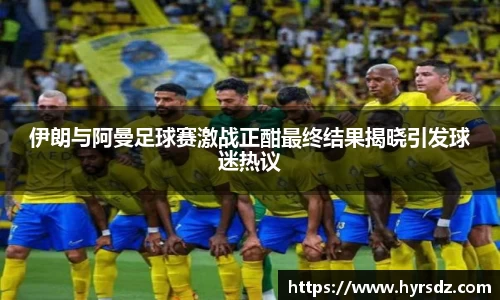 伊朗与阿曼足球赛激战正酣最终结果揭晓引发球迷热议