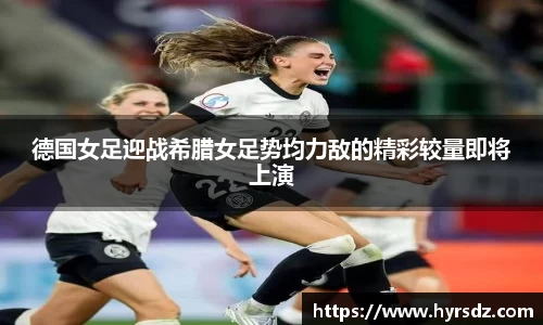 德国女足迎战希腊女足势均力敌的精彩较量即将上演