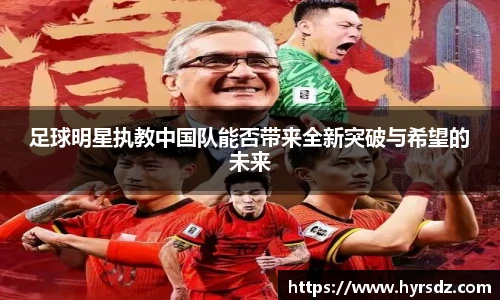 足球明星执教中国队能否带来全新突破与希望的未来