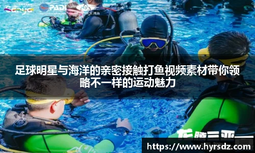 足球明星与海洋的亲密接触打鱼视频素材带你领略不一样的运动魅力